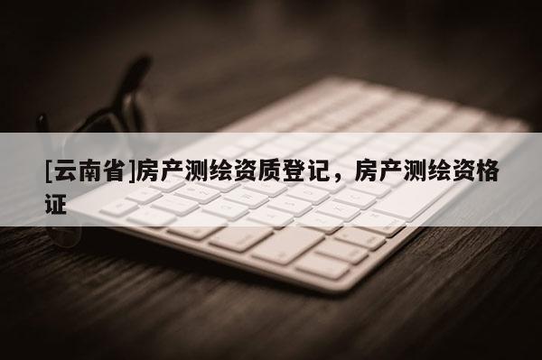 [云南省]房產測繪資質登記，房產測繪資格證