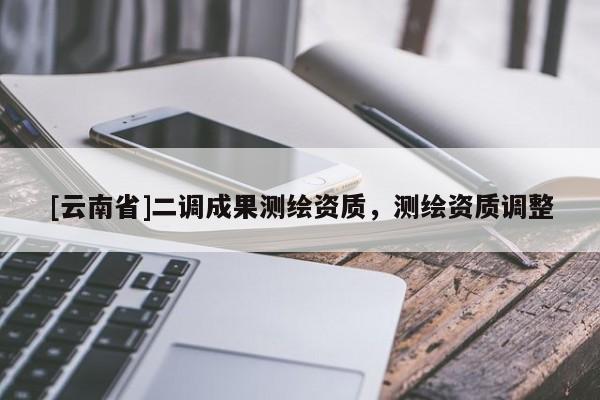 [云南省]二調成果測繪資質，測繪資質調整