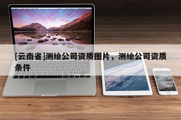 [云南省]測繪公司資質圖片，測繪公司資質條件