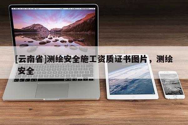 [云南省]測繪安全施工資質證書圖片，測繪 安全