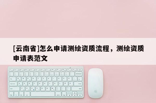 [云南省]怎么申請測繪資質流程，測繪資質申請表范文