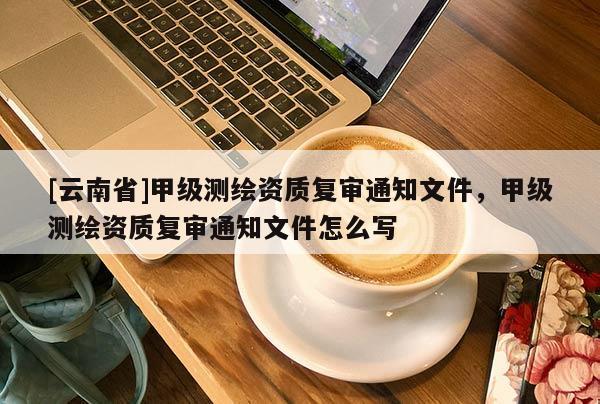 [云南省]甲級(jí)測(cè)繪資質(zhì)復(fù)審?fù)ㄖ募准?jí)測(cè)繪資質(zhì)復(fù)審?fù)ㄖ募趺磳?xiě)