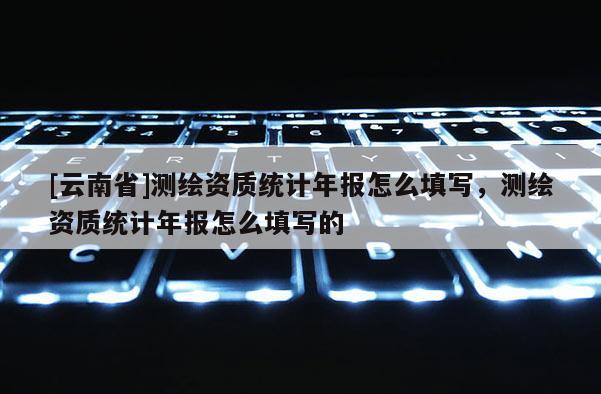 [云南省]測繪資質統計年報怎么填寫，測繪資質統計年報怎么填寫的