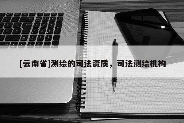 [云南省]測(cè)繪的司法資質(zhì)，司法測(cè)繪機(jī)構(gòu)