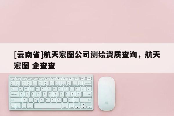 [云南省]航天宏圖公司測繪資質查詢，航天宏圖 企查查