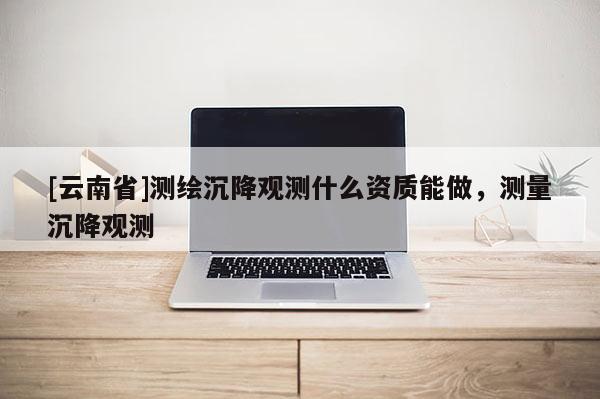 [云南省]測繪沉降觀測什么資質(zhì)能做，測量沉降觀測