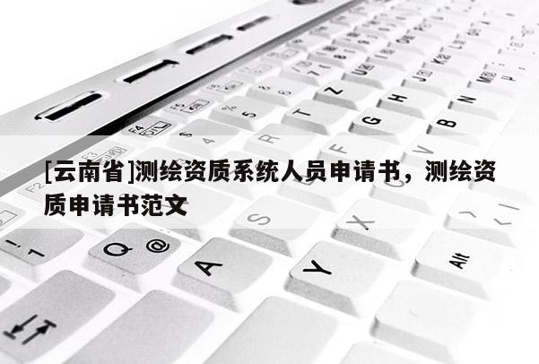 [云南省]測繪資質(zhì)系統(tǒng)人員申請書，測繪資質(zhì)申請書范文