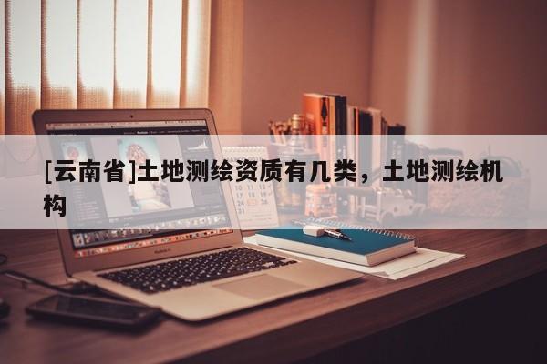 [云南省]土地測繪資質有幾類，土地測繪機構