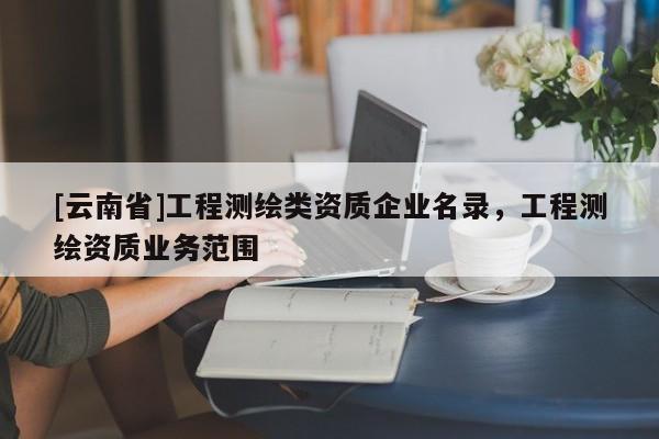 [云南省]工程測繪類資質企業名錄，工程測繪資質業務范圍