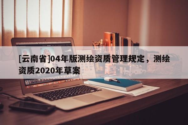 [云南省]04年版測繪資質管理規定，測繪資質2020年草案