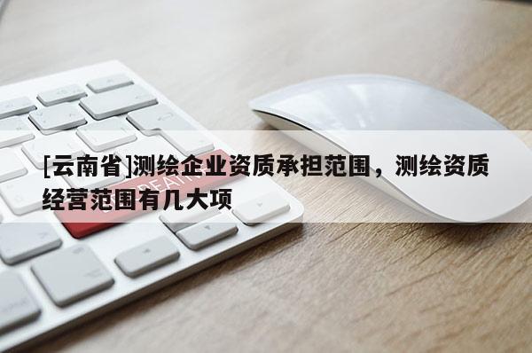 [云南省]測繪企業資質承擔范圍，測繪資質經營范圍有幾大項