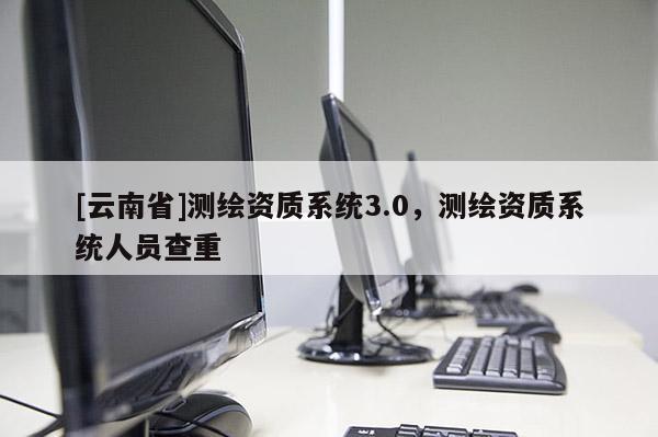 [云南省]測繪資質系統3.0，測繪資質系統人員查重