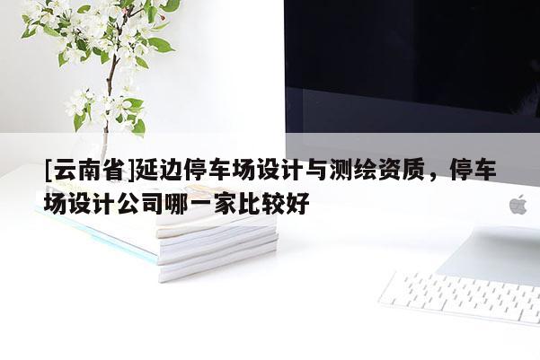 [云南省]延邊停車場設計與測繪資質，停車場設計公司哪一家比較好