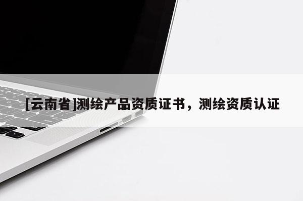 [云南省]測繪產(chǎn)品資質(zhì)證書，測繪資質(zhì)認(rèn)證
