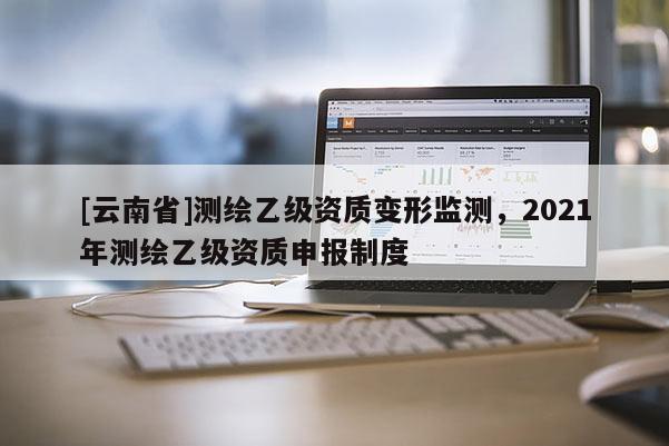 [云南省]測繪乙級資質變形監測，2021年測繪乙級資質申報制度