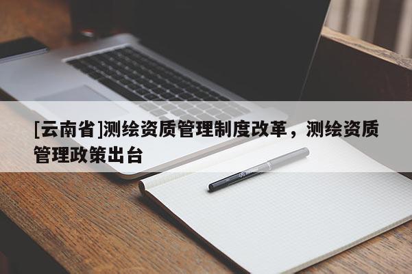 [云南省]測繪資質管理制度改革，測繪資質管理政策出臺