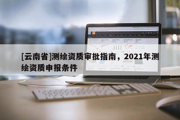 [云南省]測繪資質審批指南，2021年測繪資質申報條件