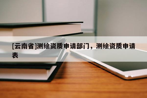 [云南省]測繪資質申請部門，測繪資質申請表