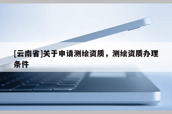 [云南省]關于申請測繪資質，測繪資質辦理條件