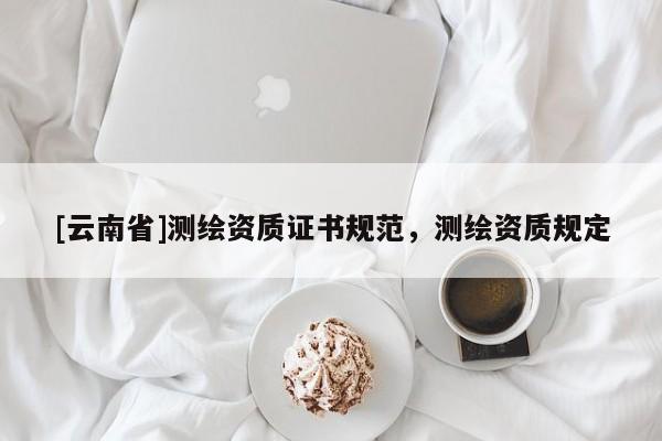 [云南省]測繪資質證書規范，測繪資質規定