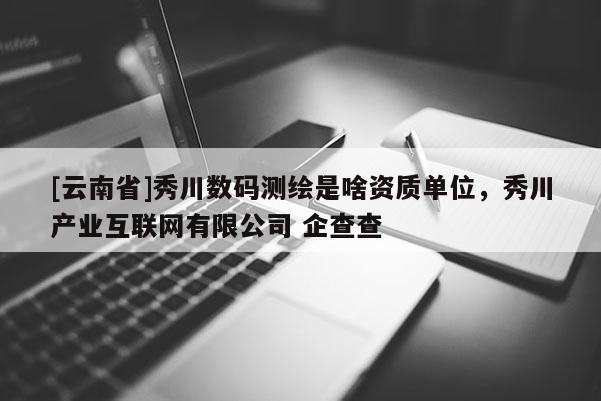 [云南省]秀川數碼測繪是啥資質單位，秀川產業互聯網有限公司 企查查