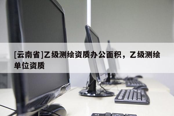 [云南省]乙級測繪資質辦公面積，乙級測繪單位資質