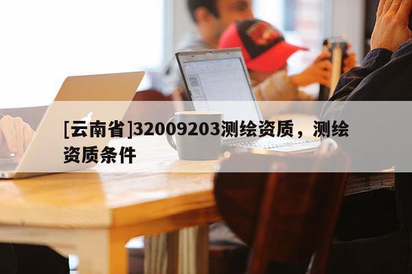 [云南省]32009203測繪資質，測繪資質條件