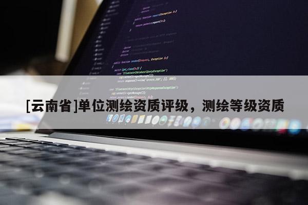 [云南省]單位測繪資質評級，測繪等級資質