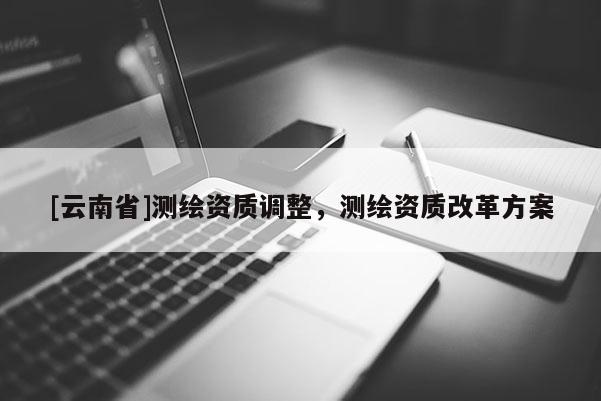 [云南省]測繪資質調整，測繪資質改革方案