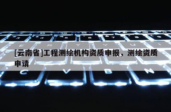 [云南省]工程測繪機構資質申報，測繪資質申請