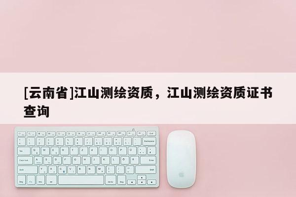 [云南省]江山測繪資質，江山測繪資質證書查詢