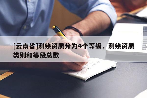 [云南省]測繪資質(zhì)分為4個等級，測繪資質(zhì)類別和等級總數(shù)