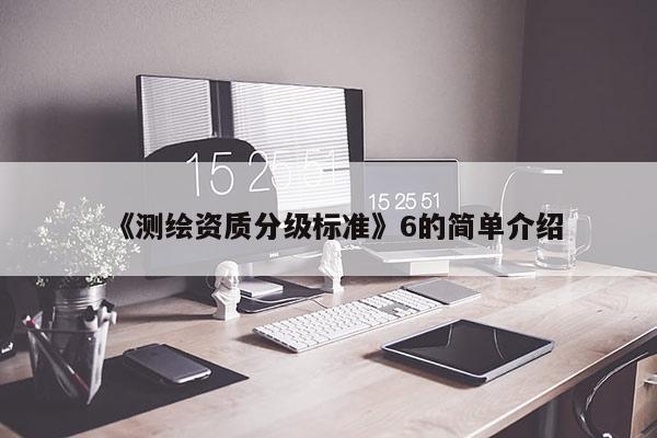《測(cè)繪資質(zhì)分級(jí)標(biāo)準(zhǔn)》6的簡(jiǎn)單介紹