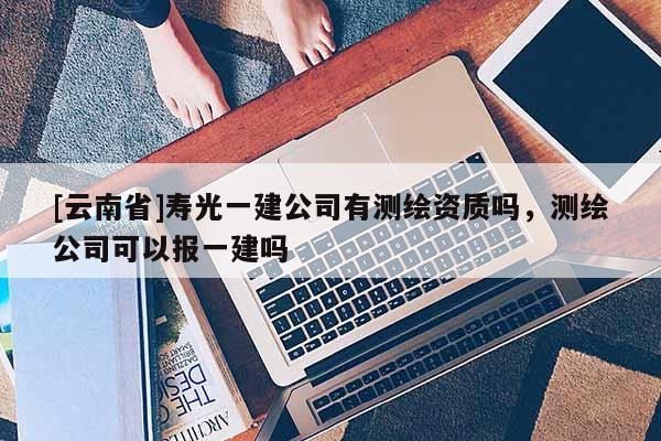 [云南省]壽光一建公司有測繪資質嗎，測繪公司可以報一建嗎