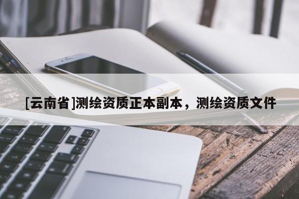 [云南省]測繪資質正本副本，測繪資質文件
