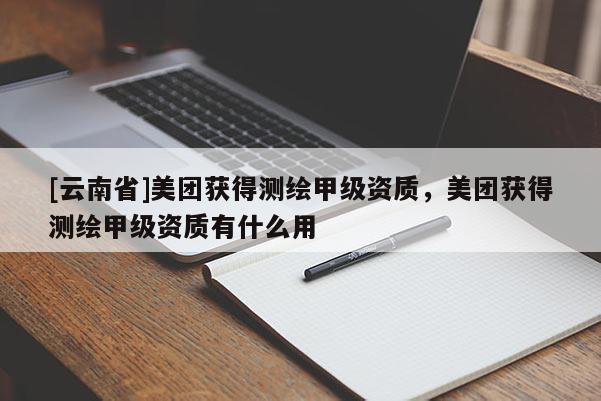 [云南省]美團獲得測繪甲級資質，美團獲得測繪甲級資質有什么用
