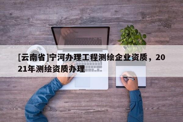 [云南省]寧河辦理工程測繪企業資質，2021年測繪資質辦理