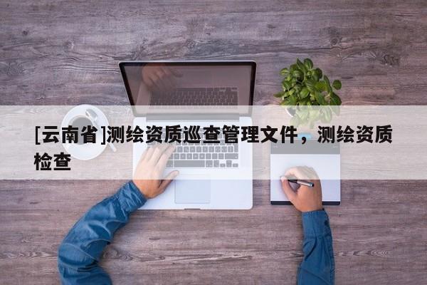 [云南省]測繪資質巡查管理文件，測繪資質檢查