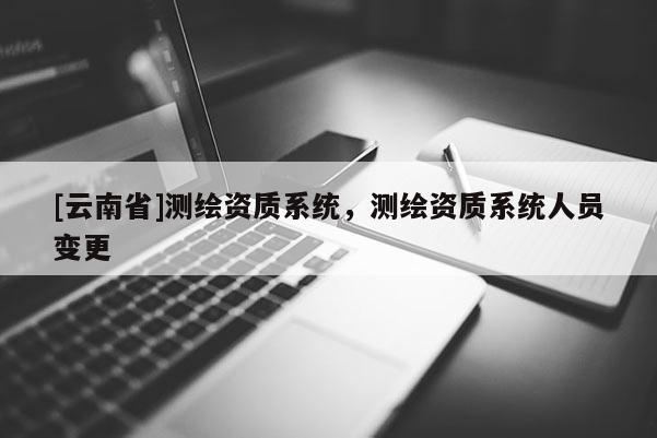 [云南省]測繪資質系統，測繪資質系統人員變更