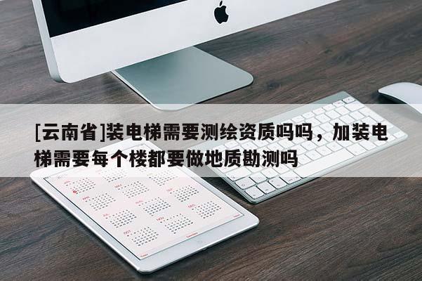 [云南省]裝電梯需要測繪資質嗎嗎，加裝電梯需要每個樓都要做地質勘測嗎