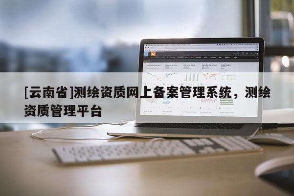 [云南省]測繪資質網上備案管理系統，測繪資質管理平臺
