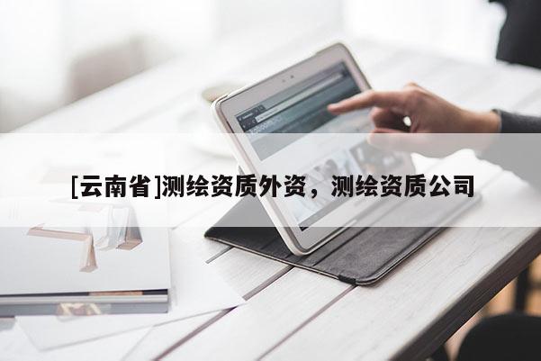 [云南省]測繪資質外資，測繪資質公司