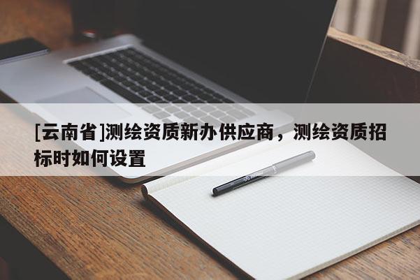 [云南省]測(cè)繪資質(zhì)新辦供應(yīng)商，測(cè)繪資質(zhì)招標(biāo)時(shí)如何設(shè)置
