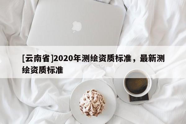 [云南省]2020年測繪資質標準，最新測繪資質標準