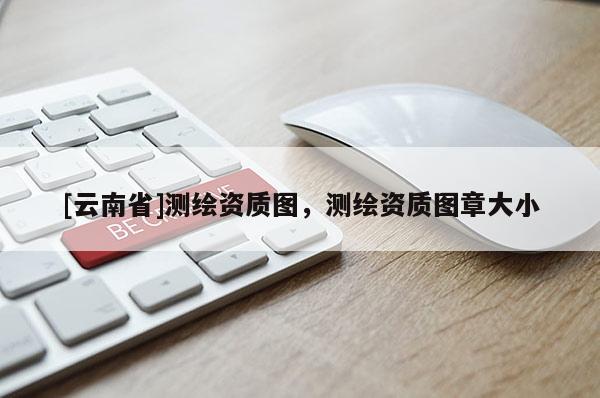 [云南省]測繪資質圖，測繪資質圖章大小
