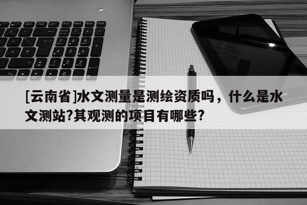 [云南省]水文測量是測繪資質嗎，什么是水文測站?其觀測的項目有哪些?