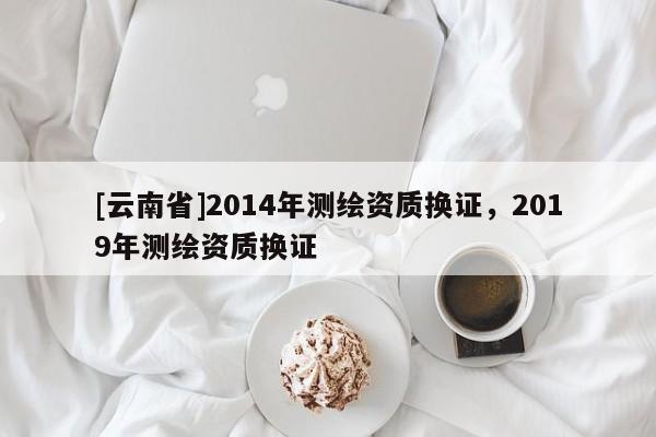 [云南省]2014年測繪資質換證，2019年測繪資質換證