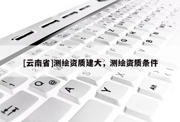 [云南省]測繪資質建大，測繪資質條件
