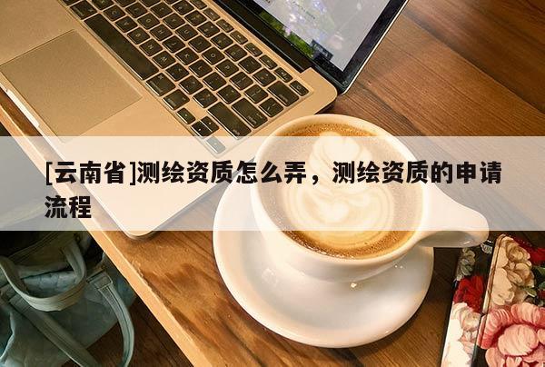 [云南省]測繪資質怎么弄，測繪資質的申請流程