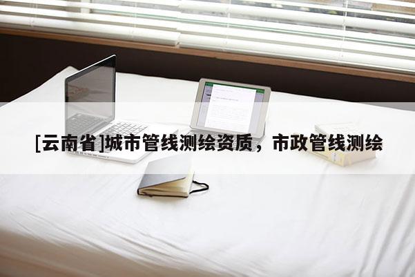 [云南省]城市管線測繪資質，市政管線測繪